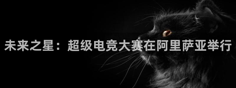 未来之星：超级电竞大赛在阿里萨亚举行